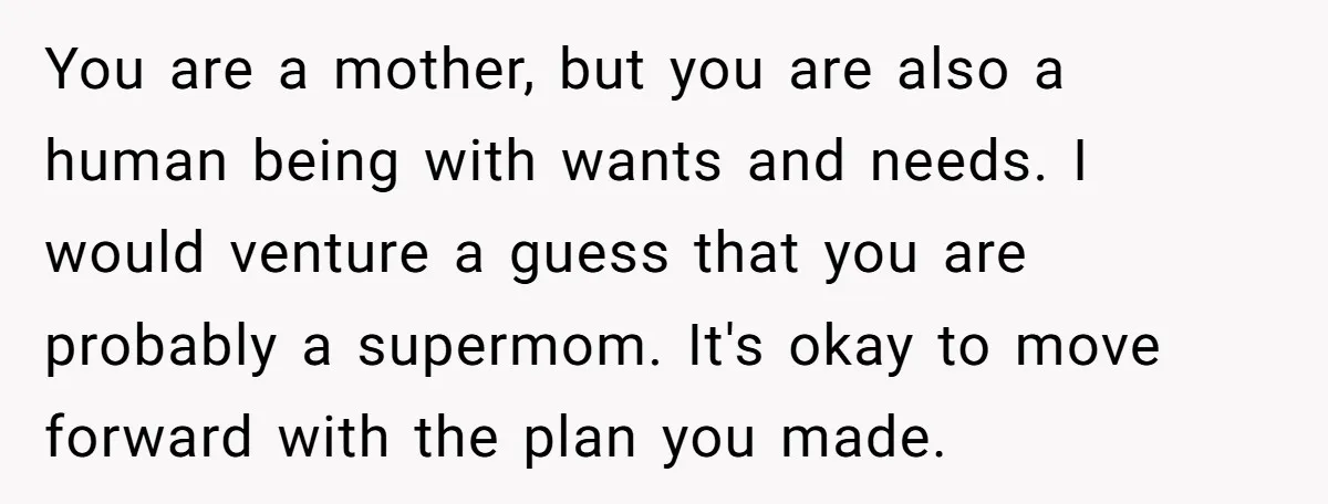 You are a mother, but you are also a human being with wants and needs. I would venture a guess that you are probably a supermom. It's okay to move...