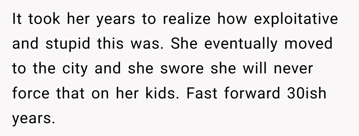 It took her years to realize how exploitative and stupid this was. She eventually moved to the city and she swore she will never force that on her kids. Fast...