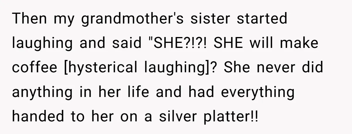 Then my grandmother's sister started laughing and said "SHE?!?! SHE will make coffee [hysterical laughing]? She never did anything in her life and had everything handed to her on a...