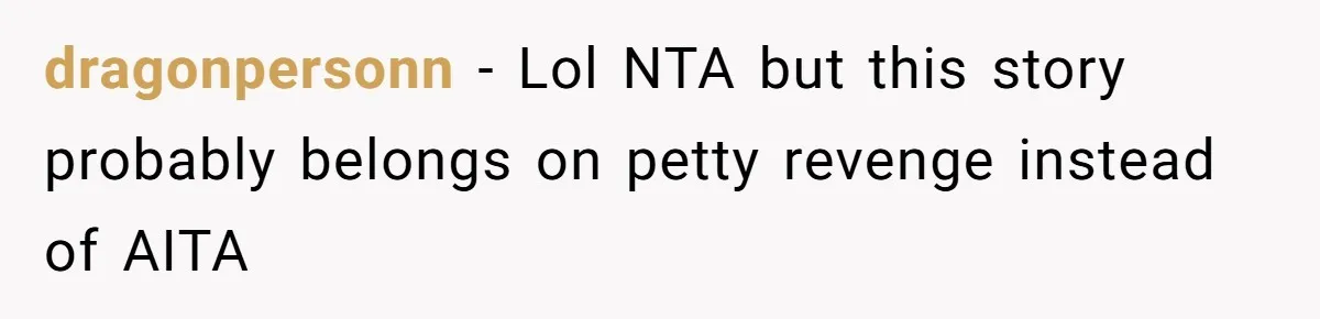 dragonpersonn − Lol NTA but this story probably belongs on petty revenge instead of AITA
