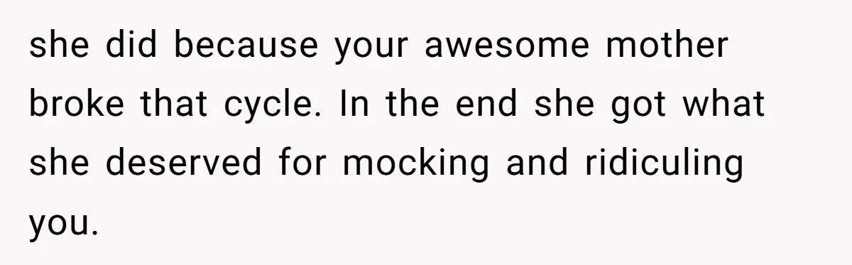 she did because your awesome mother broke that cycle. In the end she got what she deserved for mocking and ridiculing you.
