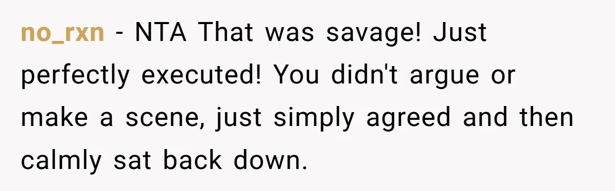 no_rxn − NTA That was savage! Just perfectly executed! You didn't argue or make a scene, just simply agreed and then calmly sat back down.