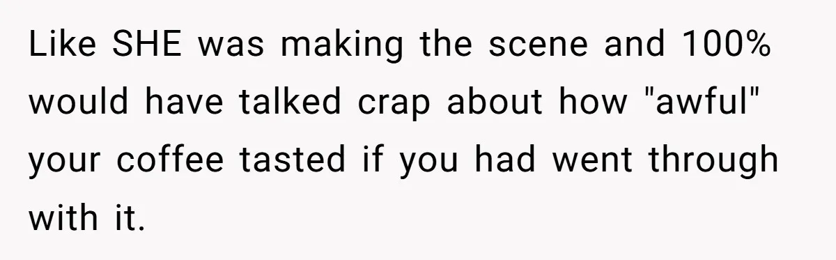 Like SHE was making the scene and 100% would have talked crap about how "awful" your coffee tasted if you had went through with it.