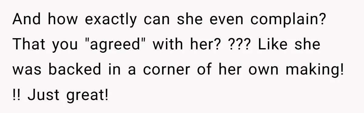 And how exactly can she even complain? That you "agreed" with her? ??? Like she was backed in a corner of her own making! !! Just great!