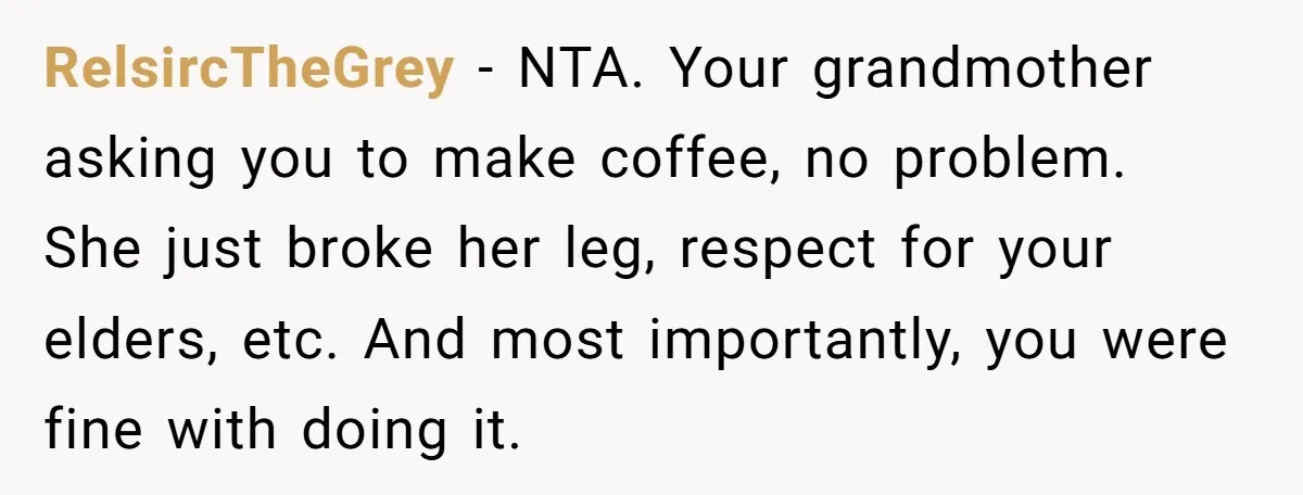 RelsircTheGrey − NTA. Your grandmother asking you to make coffee, no problem. She just broke her leg, respect for your elders, etc. And most importantly, you were fine with doing...
