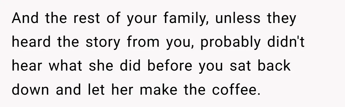 And the rest of your family, unless they heard the story from you, probably didn't hear what she did before you sat back down and let her make the coffee.
