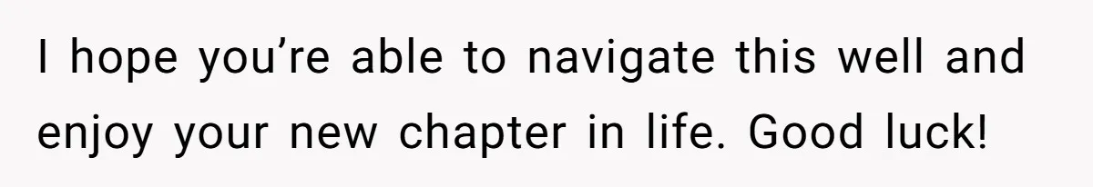 I hope you’re able to navigate this well and enjoy your new chapter in life. Good luck!