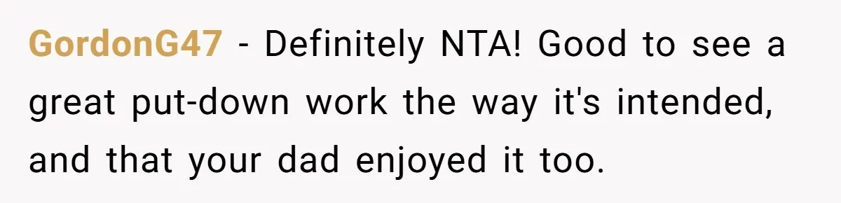 GordonG47 − Definitely NTA! Good to see a great put-down work the way it's intended, and that your dad enjoyed it too.