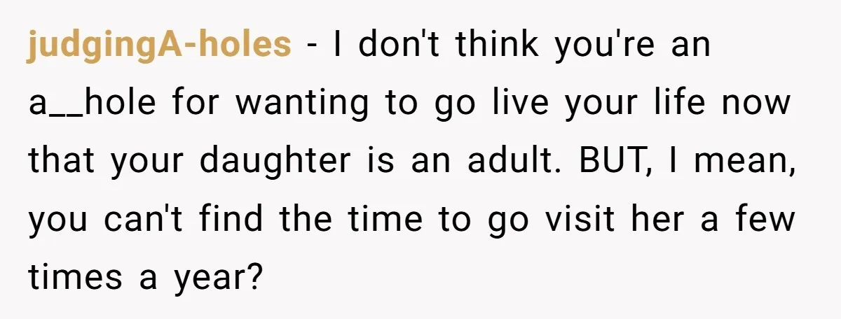 judgingA-holes - I don't think you're an a__hole for wanting to go live your life now that your daughter is an adult. BUT, I mean, you can't find the time...