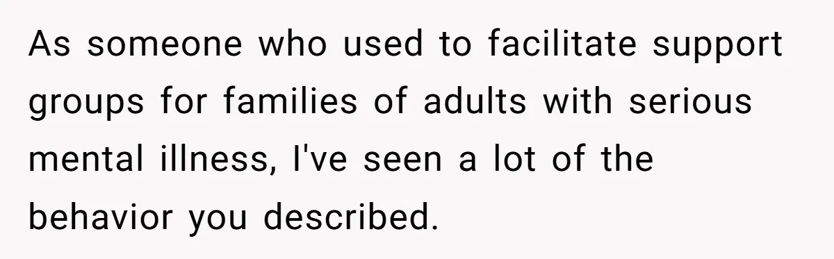 As someone who used to facilitate support groups for families of adults with serious mental illness, I've seen a lot of the behavior you described.