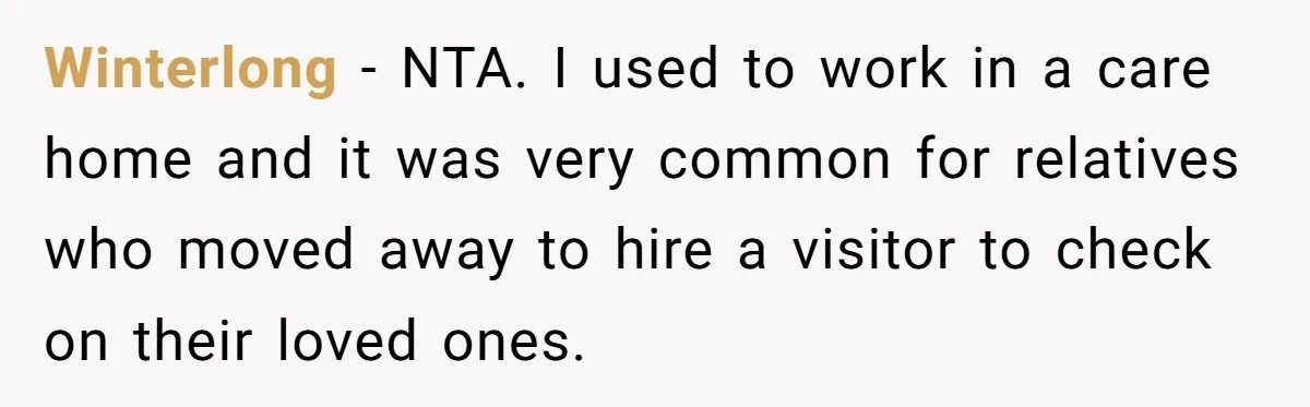 Winterlong - NTA. I used to work in a care home and it was very common for relatives who moved away to hire a visitor to check on their loved...