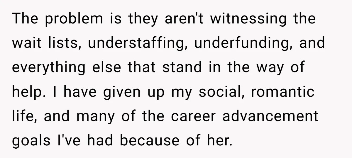 The problem is they aren't witnessing the wait lists, understaffing, underfunding, and everything else that stand in the way of help. I have given up my social, romantic life, and...