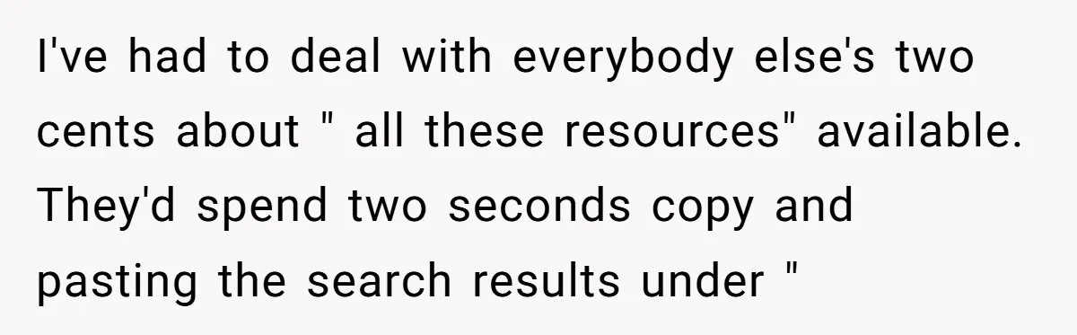 I've had to deal with everybody else's two cents about " all these resources" available. They'd spend two seconds copy and pasting the search results under "
