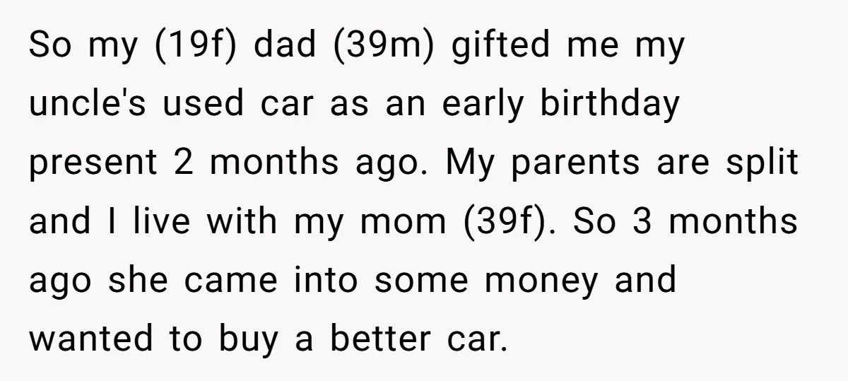 So my (19f) dad (39m) gifted me my uncle's used car as an early birthday present 2 months ago. My parents are split and I live with my mom (39f)....