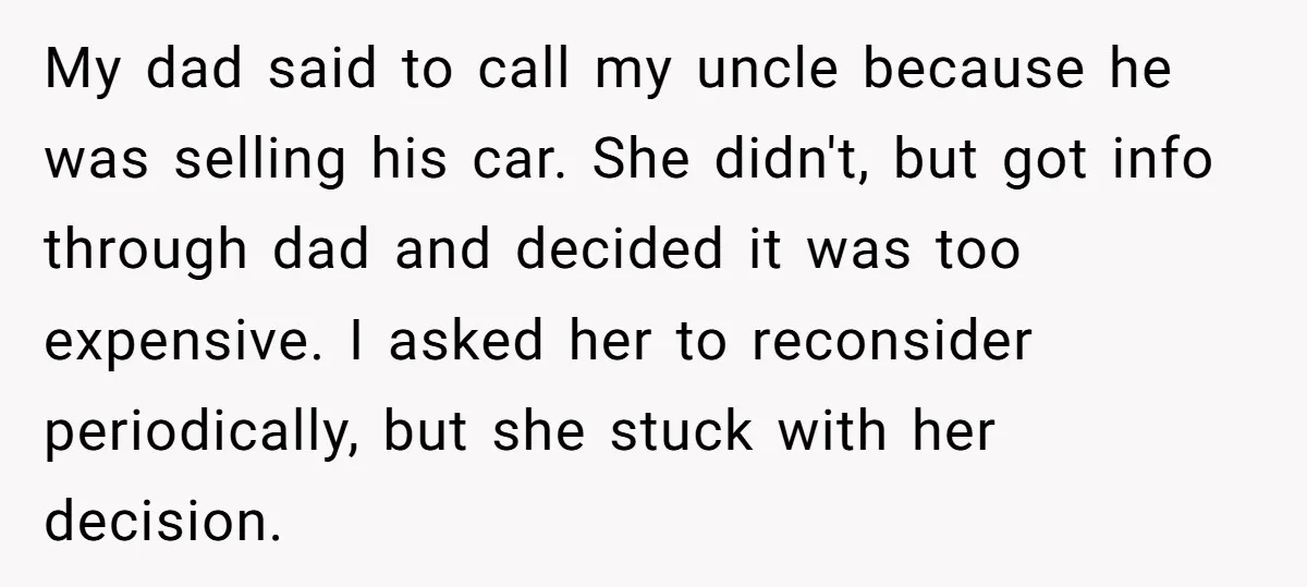 My dad said to call my uncle because he was selling his car. She didn't, but got info through dad and decided it was too expensive. I asked her to...