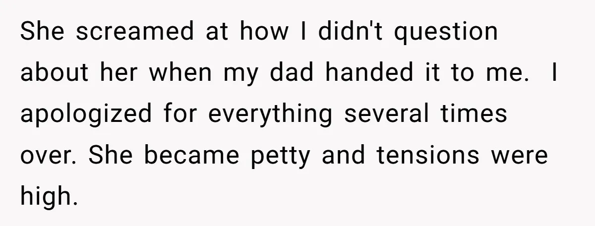 She screamed at how I didn't question about her when my dad handed it to me. I apologized for everything several times over. She became petty and tensions were high.