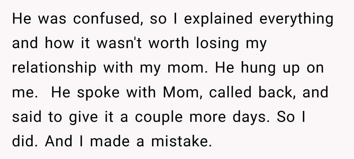 He was confused, so I explained everything and how it wasn't worth losing my relationship with my mom. He hung up on me. He spoke with Mom, called back, and...