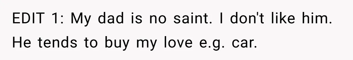 EDIT 1: My dad is no saint. I don't like him. He tends to buy my love e.g. car.