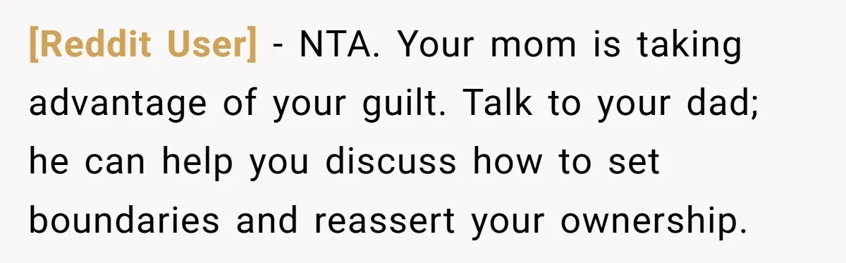 [Reddit User] − NTA. Your mom is taking advantage of your guilt. Talk to your dad; he can help you discuss how to set boundaries and reassert your ownership.