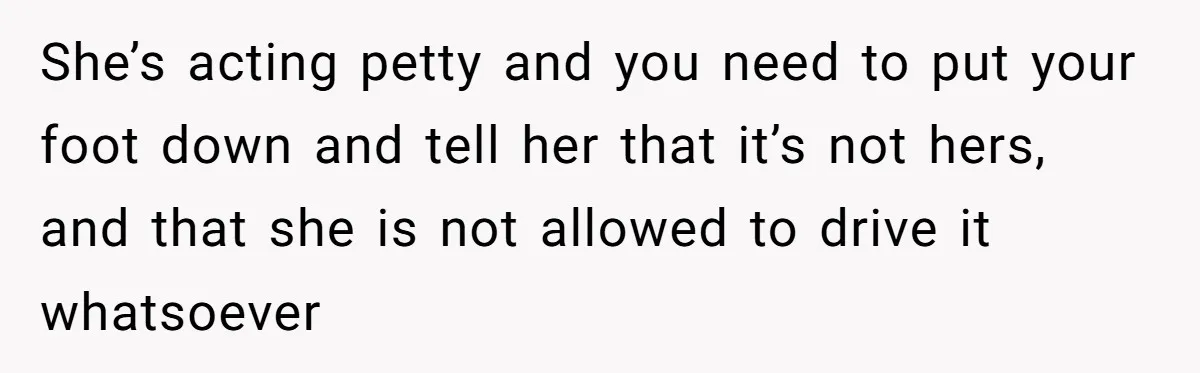 She’s acting petty and you need to put your foot down and tell her that it’s not hers, and that she is not allowed to drive it whatsoever