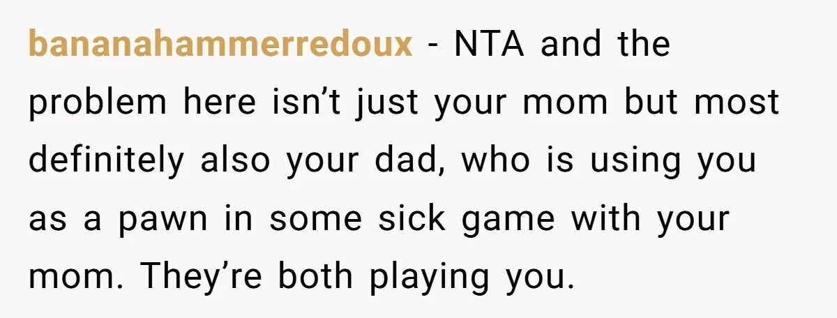 bananahammerredoux − NTA and the problem here isn’t just your mom but most definitely also your dad, who is using you as a pawn in some sick game with your...
