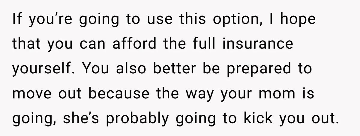 If you’re going to use this option, I hope that you can afford the full insurance yourself. You also better be prepared to move out because the way your mom...