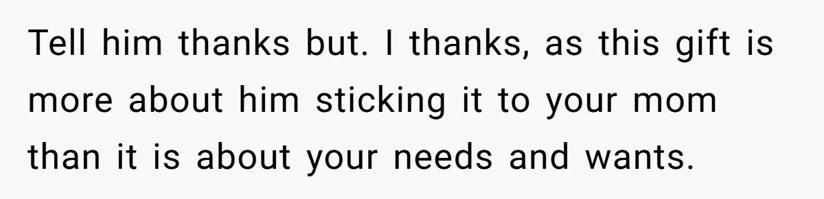 Tell him thanks but. I thanks, as this gift is more about him sticking it to your mom than it is about your needs and wants.