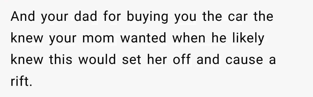 And your dad for buying you the car the knew your mom wanted when he likely knew this would set her off and cause a rift.