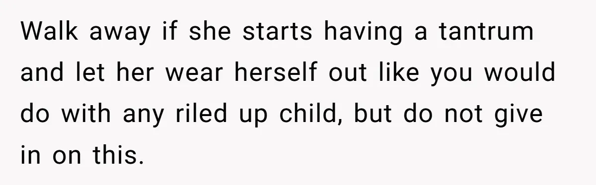 Walk away if she starts having a tantrum and let her wear herself out like you would do with any riled up child, but do not give in on this.