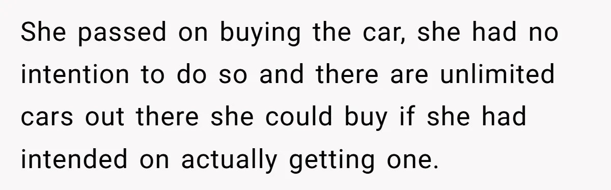 She passed on buying the car, she had no intention to do so and there are unlimited cars out there she could buy if she had intended on actually getting...