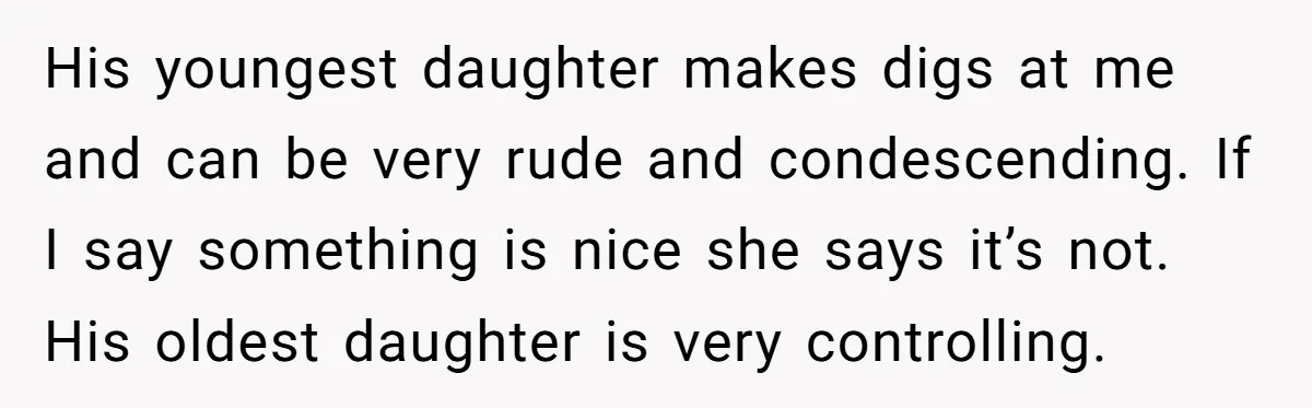 His youngest daughter makes digs at me and can be very rude and condescending. If I say something is nice she says it’s not. His oldest daughter is very controlling.