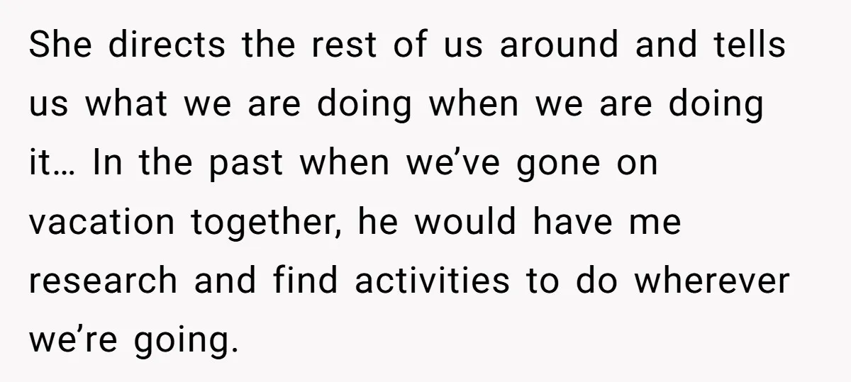 She directs the rest of us around and tells us what we are doing when we are doing it… In the past when we’ve gone on vacation together, he would...