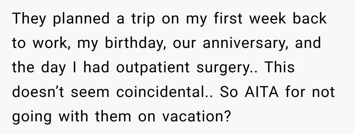 They planned a trip on my first week back to work, my birthday, our anniversary, and the day I had outpatient surgery.. This doesn’t seem coincidental.. So AITA for not...