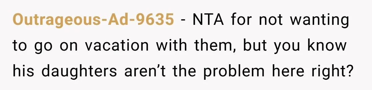 Outrageous-Ad-9635 − NTA for not wanting to go on vacation with them, but you know his daughters aren’t the problem here right?