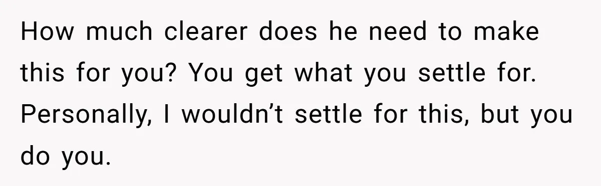How much clearer does he need to make this for you? You get what you settle for. Personally, I wouldn’t settle for this, but you do you.