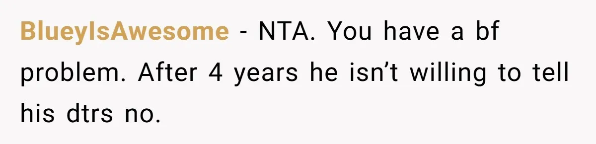 BlueyIsAwesome − NTA. You have a bf problem. After 4 years he isn’t willing to tell his dtrs no.