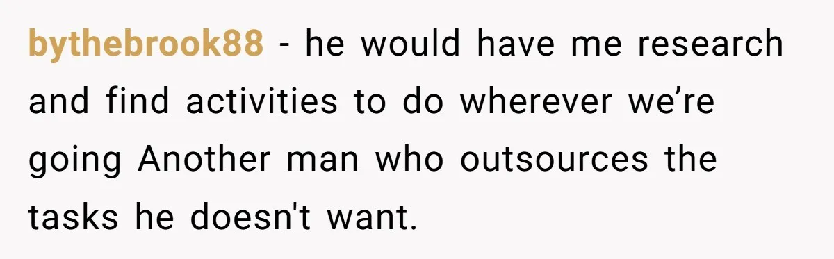 bythebrook88 − he would have me research and find activities to do wherever we’re going Another man who outsources the tasks he doesn't want.