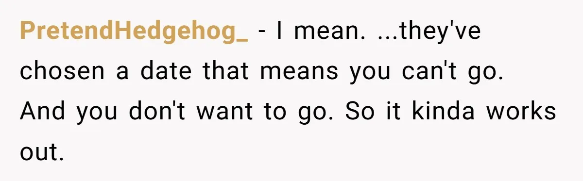 PretendHedgehog_ − I mean. ...they've chosen a date that means you can't go. And you don't want to go. So it kinda works out.