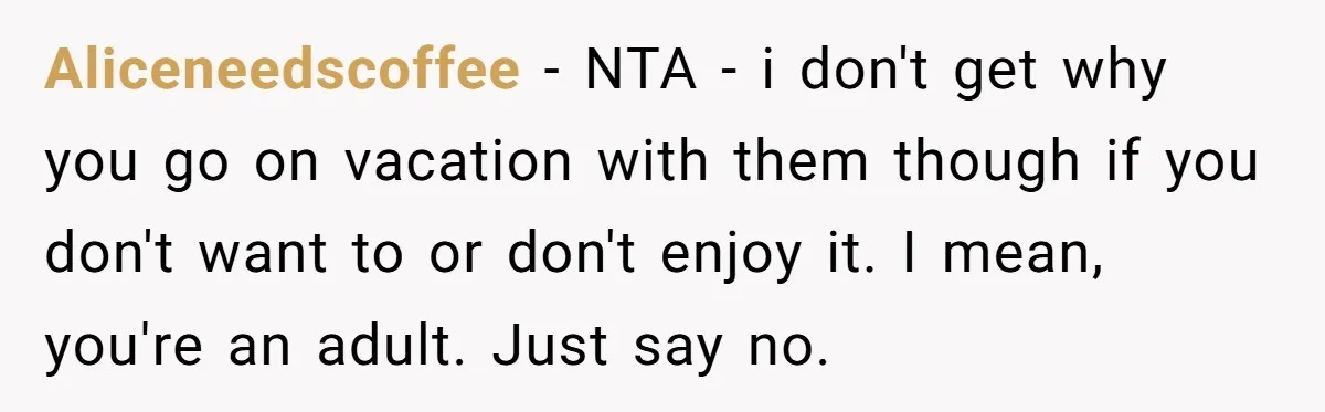 Aliceneedscoffee − NTA - i don't get why you go on vacation with them though if you don't want to or don't enjoy it. I mean, you're an adult. Just...