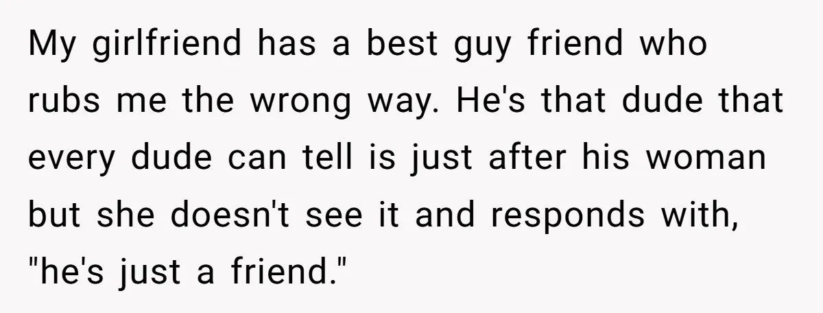 My girlfriend has a best guy friend who rubs me the wrong way. He's that dude that every dude can tell is just after his woman but she doesn't see...