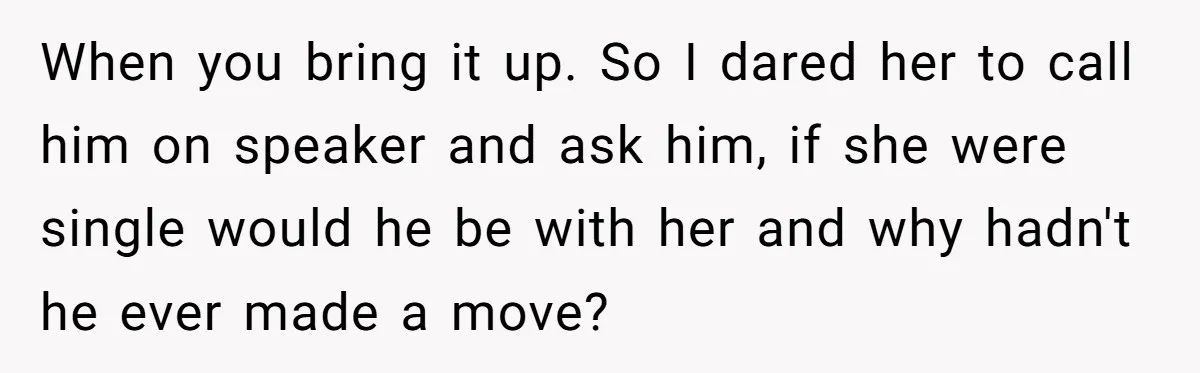 When you bring it up. So I dared her to call him on speaker and ask him, if she were single would he be with her and why hadn't he...