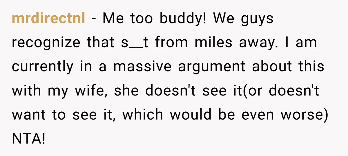 mrdirectnl − Me too buddy! We guys recognize that s__t from miles away. I am currently in a massive argument about this with my wife, she doesn't see it(or doesn't...