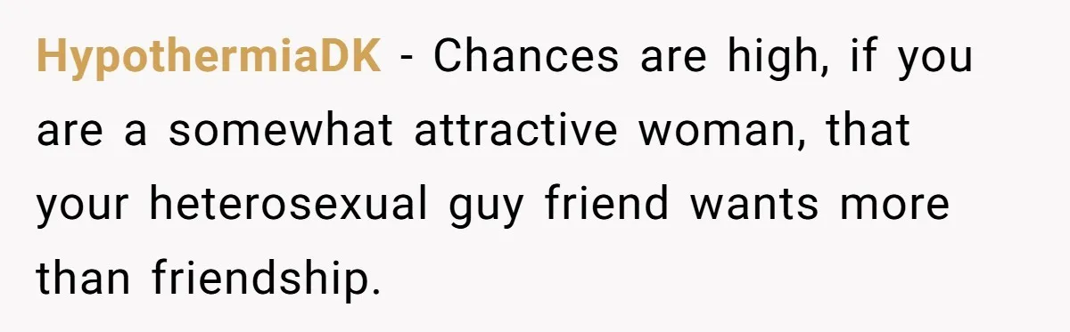 HypothermiaDK − Chances are high, if you are a somewhat attractive woman, that your heterosexual guy friend wants more than friendship.