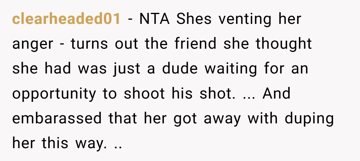 clearheaded01 − NTA Shes venting her anger - turns out the friend she thought she had was just a dude waiting for an opportunity to shoot his shot. ... And...