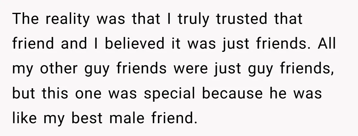 The reality was that I truly trusted that friend and I believed it was just friends. All my other guy friends were just guy friends, but this one was special...