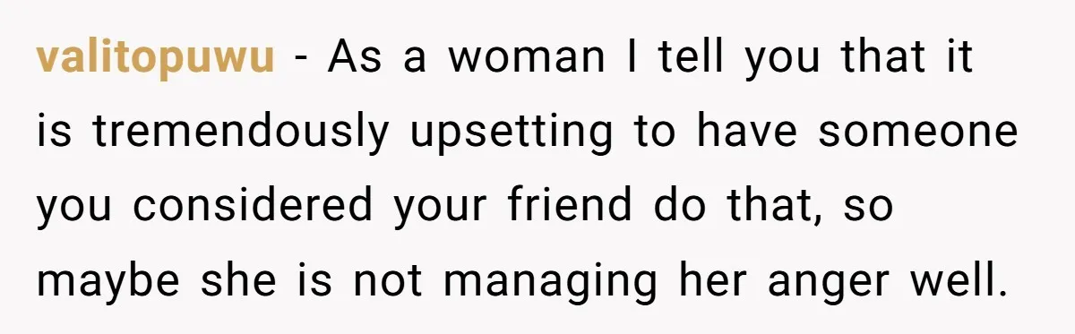 valitopuwu − As a woman I tell you that it is tremendously upsetting to have someone you considered your friend do that, so maybe she is not managing her anger...
