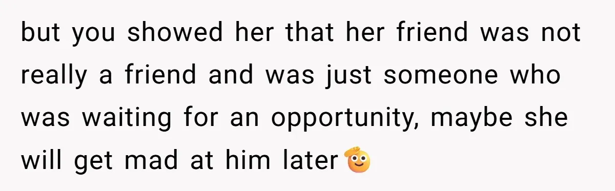 but you showed her that her friend was not really a friend and was just someone who was waiting for an opportunity, maybe she will get mad at him later🫡