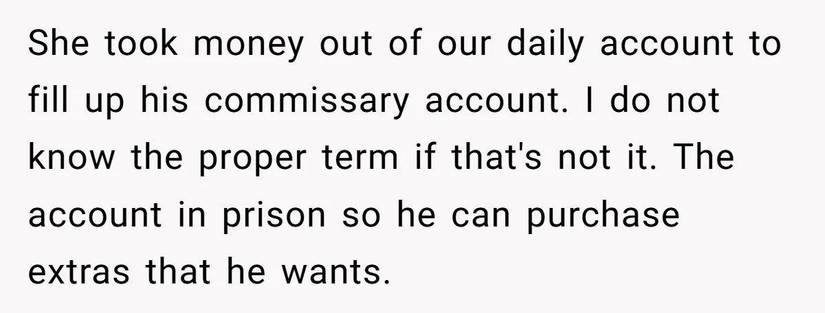 She took money out of our daily account to fill up his commissary account. I do not know the proper term if that's not it. The account in prison so...