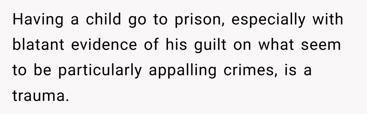 Having a child go to prison, especially with blatant evidence of his guilt on what seem to be particularly appalling crimes, is a trauma.