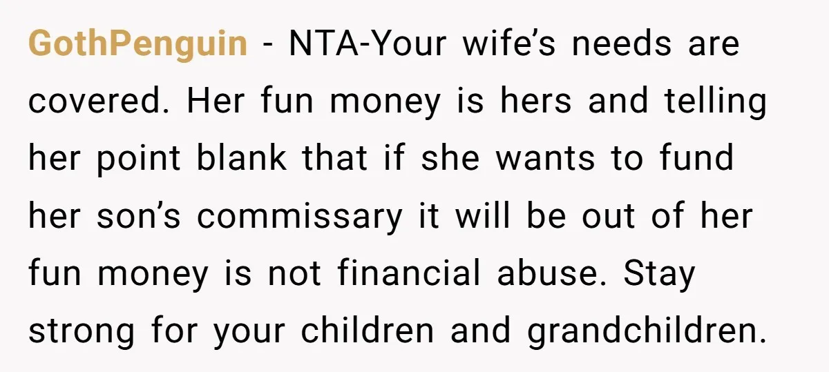 GothPenguin − NTA-Your wife’s needs are covered. Her fun money is hers and telling her point blank that if she wants to fund her son’s commissary it will be out...